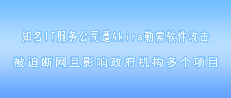 知名IT服务公司遭Akira勒索软件攻击，被迫断网且影响政府机构多个项目！